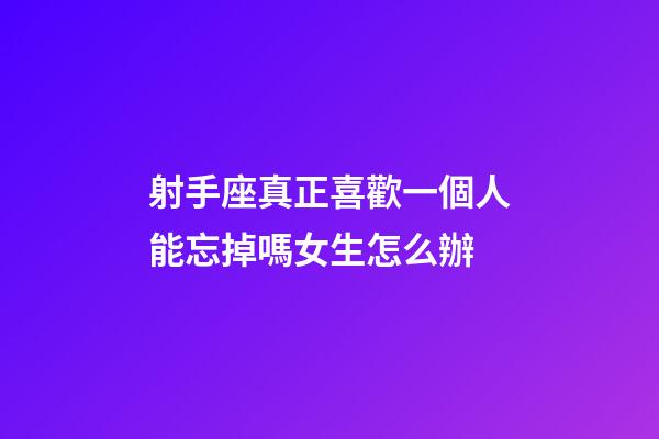 射手座真正喜歡一個人能忘掉嗎女生怎么辦-第1張-星座運勢-玄機派