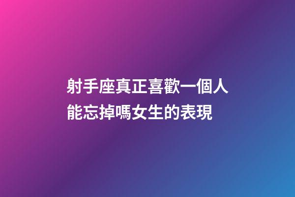 射手座真正喜歡一個人能忘掉嗎女生的表現-第1張-星座運勢-玄機派