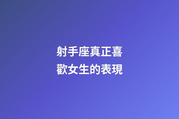 射手座真正喜歡女生的表現-第1張-星座運勢-玄機派