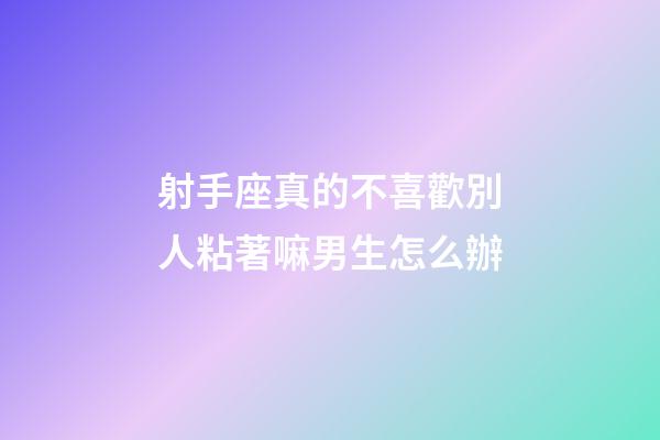 射手座真的不喜歡別人粘著嘛男生怎么辦-第1張-星座運勢-玄機派