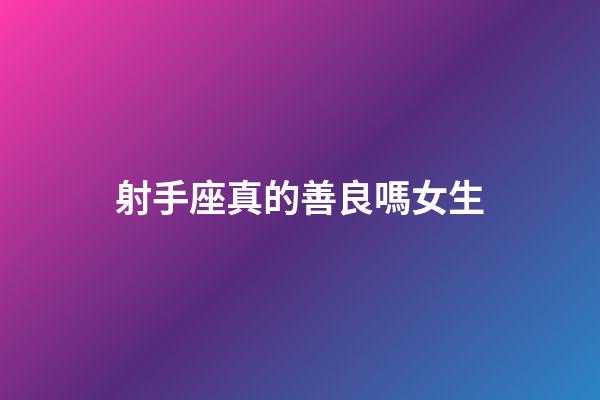 射手座真的善良嗎女生-第1張-星座運(yùn)勢(shì)-玄機(jī)派