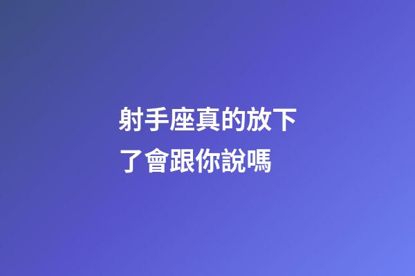 射手座真的放下了會跟你說嗎-第1張-星座運勢-玄機派