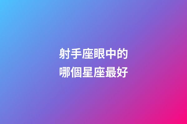 射手座眼中的哪個星座最好-第1張-星座運勢-玄機派