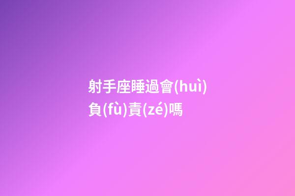 射手座睡過會(huì)負(fù)責(zé)嗎-第1張-星座運(yùn)勢(shì)-玄機(jī)派