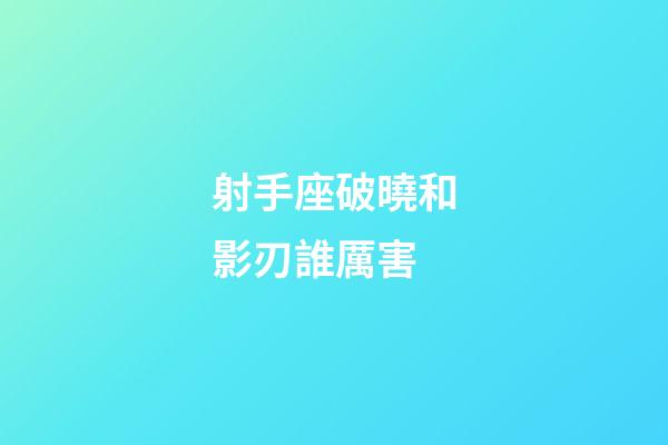 射手座破曉和影刃誰厲害