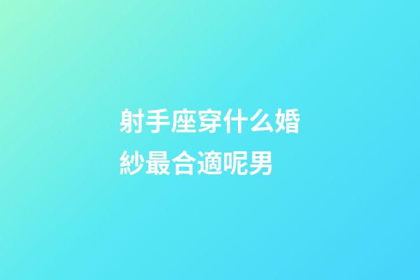 射手座穿什么婚紗最合適呢男-第1張-星座運(yùn)勢(shì)-玄機(jī)派