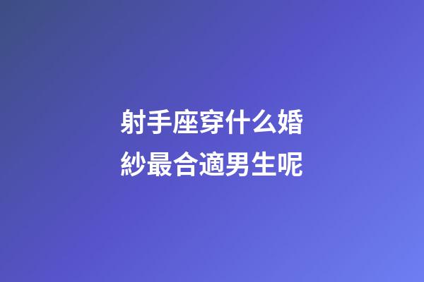 射手座穿什么婚紗最合適男生呢-第1張-星座運勢-玄機派