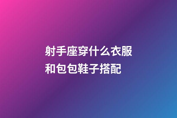 射手座穿什么衣服和包包鞋子搭配-第1張-星座運勢-玄機派