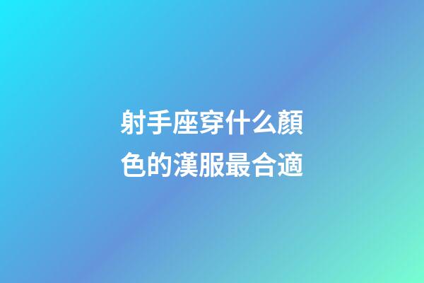 射手座穿什么顏色的漢服最合適-第1張-星座運(yùn)勢(shì)-玄機(jī)派