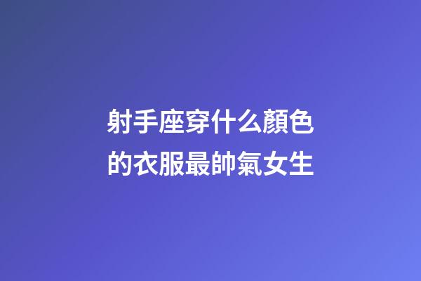射手座穿什么顏色的衣服最帥氣女生