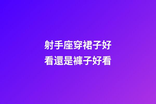 射手座穿裙子好看還是褲子好看-第1張-星座運(yùn)勢(shì)-玄機(jī)派