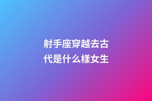 射手座穿越去古代是什么樣女生