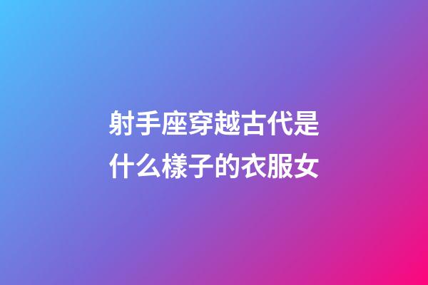 射手座穿越古代是什么樣子的衣服女-第1張-星座運勢-玄機派