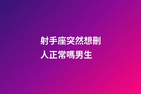 射手座突然想刪人正常嗎男生-第1張-星座運勢-玄機派