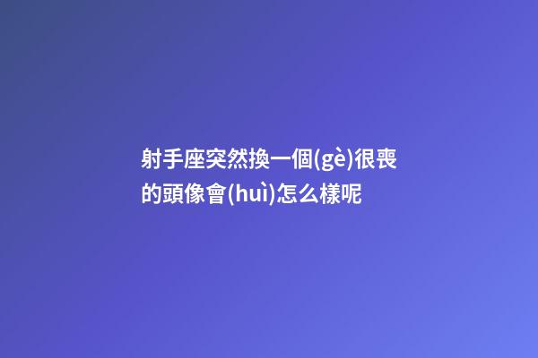 射手座突然換一個(gè)很喪的頭像會(huì)怎么樣呢-第1張-星座運(yùn)勢-玄機(jī)派