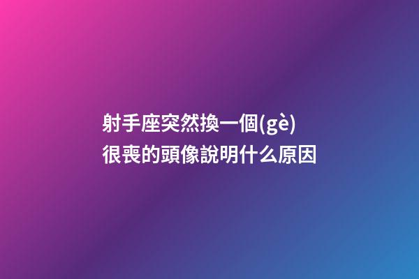 射手座突然換一個(gè)很喪的頭像說明什么原因