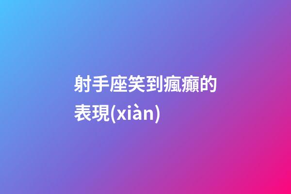 射手座笑到瘋癲的表現(xiàn)