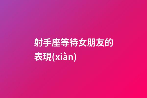 射手座等待女朋友的表現(xiàn)-第1張-星座運(yùn)勢(shì)-玄機(jī)派