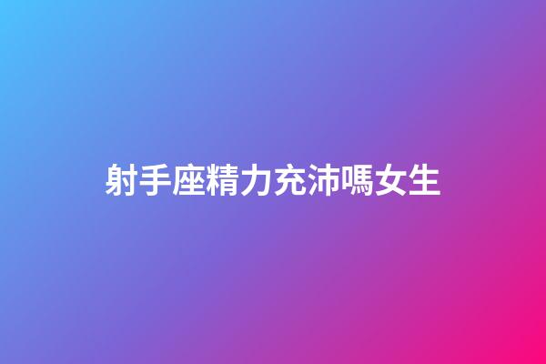 射手座精力充沛嗎女生-第1張-星座運勢-玄機派