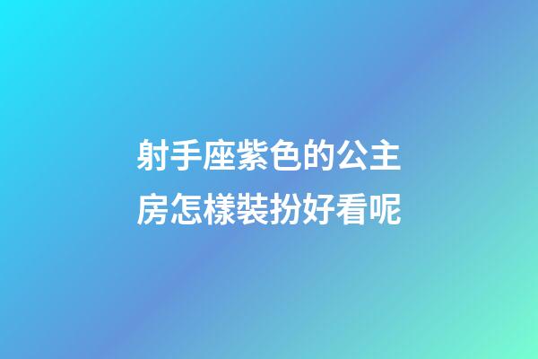射手座紫色的公主房怎樣裝扮好看呢-第1張-星座運(yùn)勢(shì)-玄機(jī)派