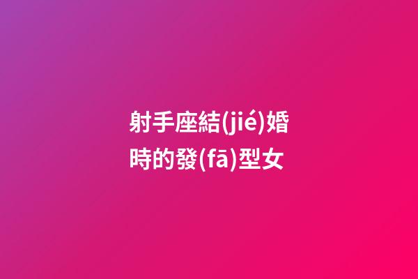 射手座結(jié)婚時的發(fā)型女-第1張-星座運勢-玄機派