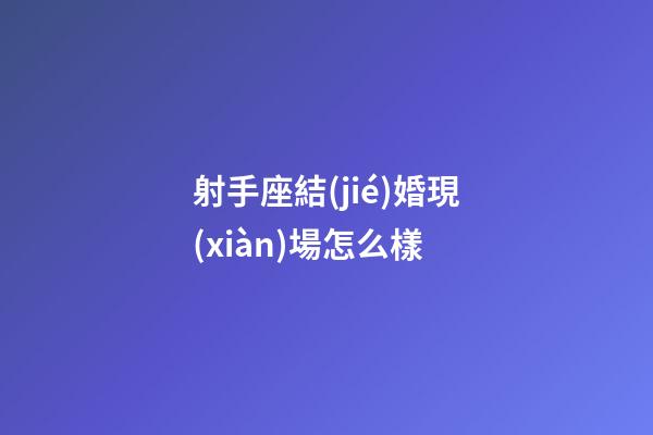 射手座結(jié)婚現(xiàn)場怎么樣
