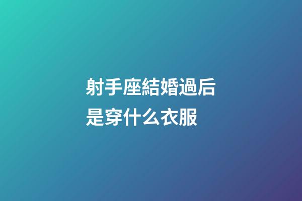 射手座結婚過后是穿什么衣服-第1張-星座運勢-玄機派