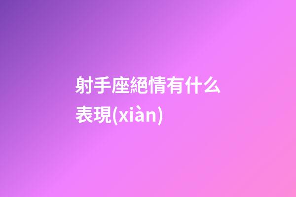 射手座絕情有什么表現(xiàn)-第1張-星座運勢-玄機派