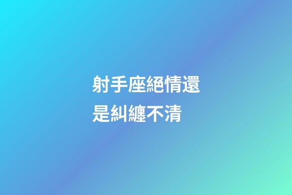 射手座絕情還是糾纏不清