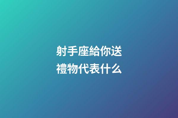 射手座給你送禮物代表什么-第1張-星座運勢-玄機派
