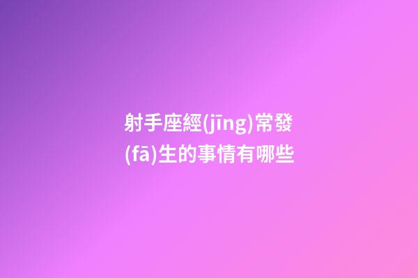 射手座經(jīng)常發(fā)生的事情有哪些-第1張-星座運(yùn)勢(shì)-玄機(jī)派