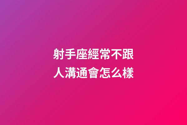 射手座經常不跟人溝通會怎么樣
