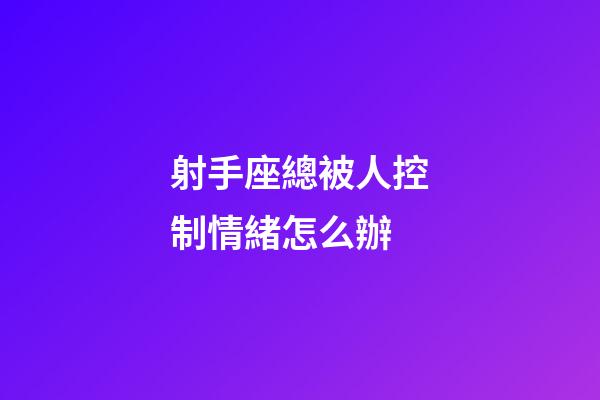射手座總被人控制情緒怎么辦-第1張-星座運勢-玄機派