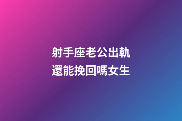 射手座老公出軌還能挽回嗎女生-第1張-星座運勢-玄機派