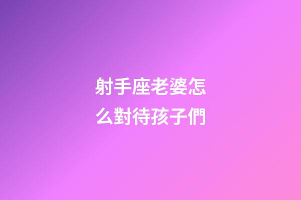 射手座老婆怎么對待孩子們-第1張-星座運勢-玄機派