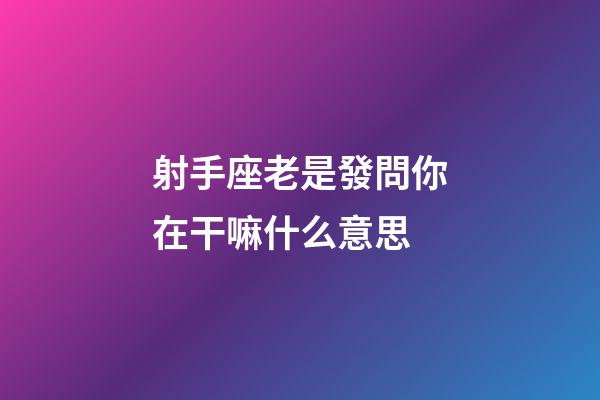 射手座老是發問你在干嘛什么意思-第1張-星座運勢-玄機派