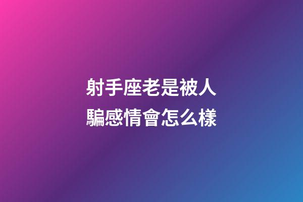 射手座老是被人騙感情會怎么樣-第1張-星座運勢-玄機派