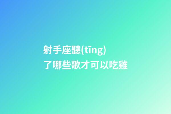 射手座聽(tīng)了哪些歌才可以吃雞