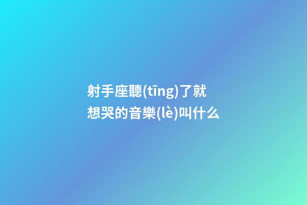 射手座聽(tīng)了就想哭的音樂(lè)叫什么-第1張-星座運(yùn)勢(shì)-玄機(jī)派
