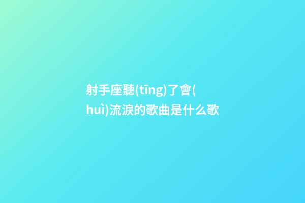 射手座聽(tīng)了會(huì)流淚的歌曲是什么歌