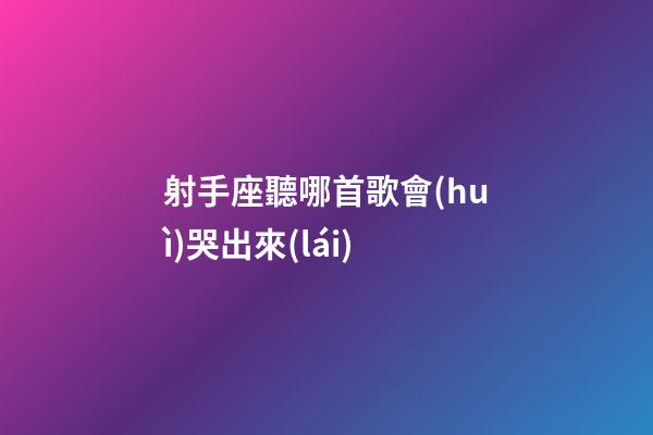 射手座聽哪首歌會(huì)哭出來(lái)-第1張-星座運(yùn)勢(shì)-玄機(jī)派
