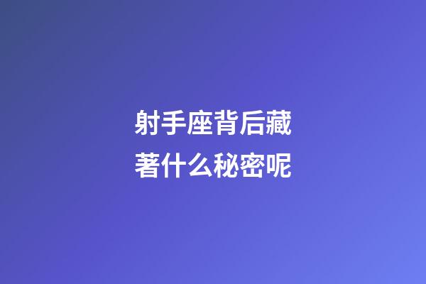 射手座背后藏著什么秘密呢-第1張-星座運勢-玄機派
