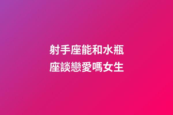 射手座能和水瓶座談戀愛嗎女生-第1張-星座運勢-玄機派