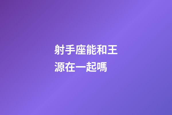 射手座能和王源在一起嗎-第1張-星座運勢-玄機派