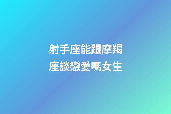 射手座能跟摩羯座談戀愛嗎女生-第1張-星座運勢-玄機派