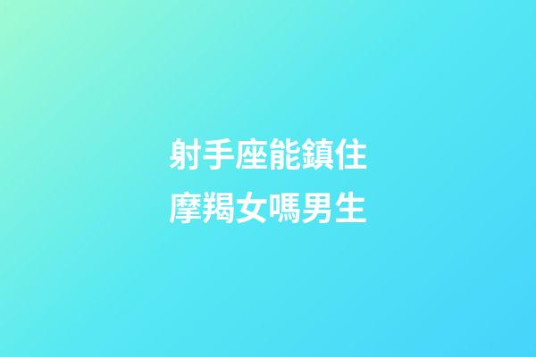 射手座能鎮住摩羯女嗎男生-第1張-星座運勢-玄機派