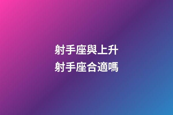 射手座與上升射手座合適嗎-第1張-星座運勢-玄機派