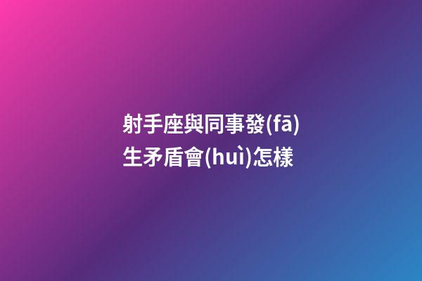 射手座與同事發(fā)生矛盾會(huì)怎樣-第1張-星座運(yùn)勢(shì)-玄機(jī)派