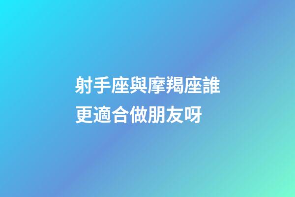 射手座與摩羯座誰更適合做朋友呀-第1張-星座運勢-玄機派