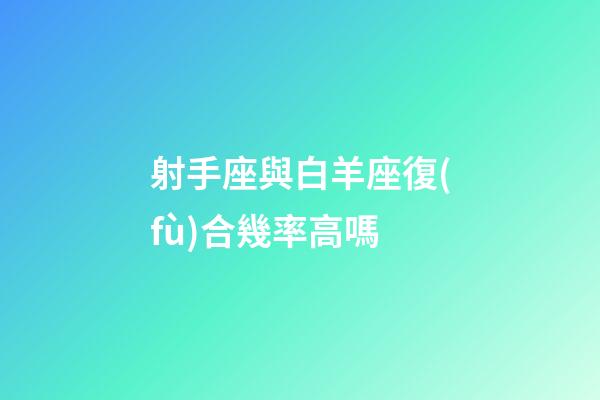 射手座與白羊座復(fù)合幾率高嗎